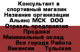 Консультант в спортивный магазин › Название организации ­ Альянс-МСК, ООО › Отрасль предприятия ­ Продажи › Минимальный оклад ­ 30 000 - Все города Работа » Вакансии   . Тульская обл.